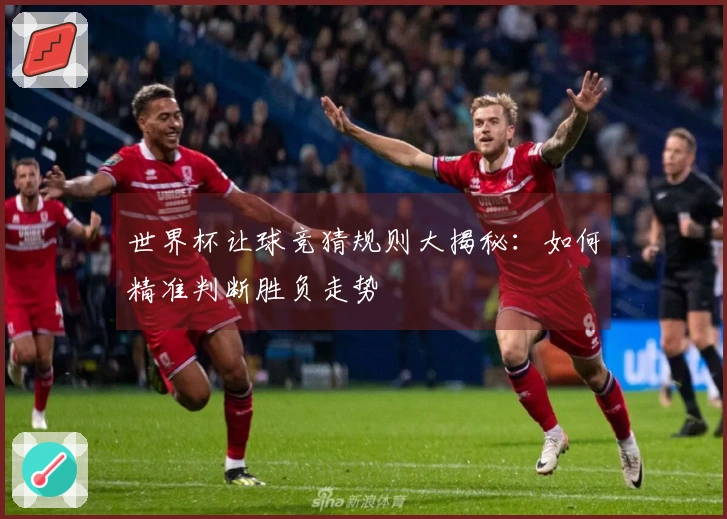 世界杯让球竞猜规则大揭秘：如何精准判断胜负走势