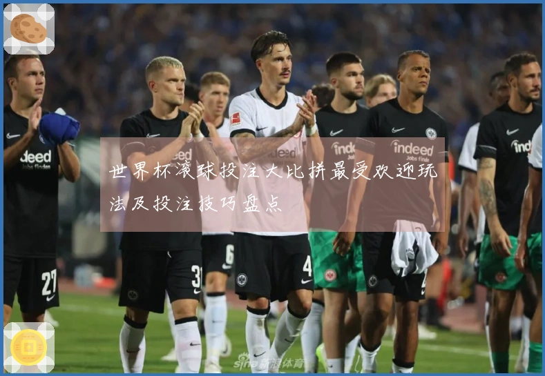 世界杯滚球投注大比拼最受欢迎玩法及投注技巧盘点