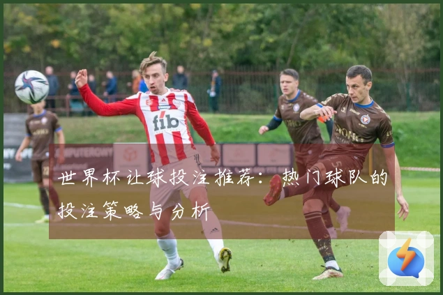 世界杯让球投注推荐：热门球队的投注策略与分析