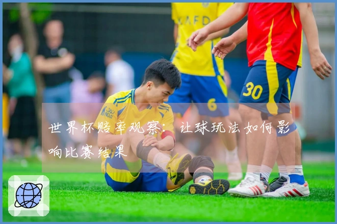 世界杯赔率观察：让球玩法如何影响比赛结果