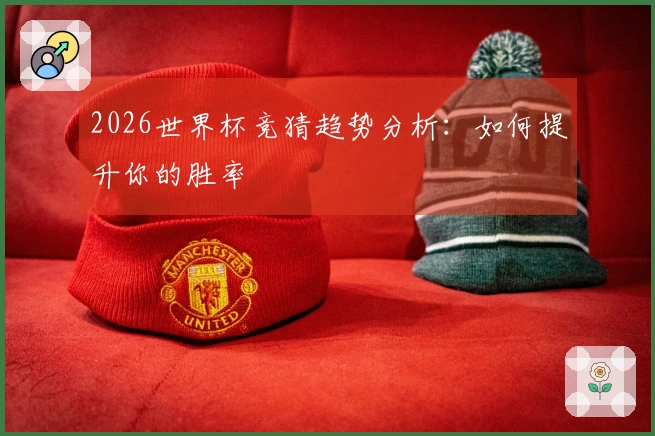 2026世界杯竞猜趋势分析：如何提升你的胜率