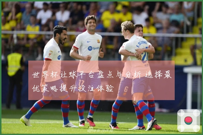 世界杯让球平台盘点与分析 选择最优策略提升投注体验
