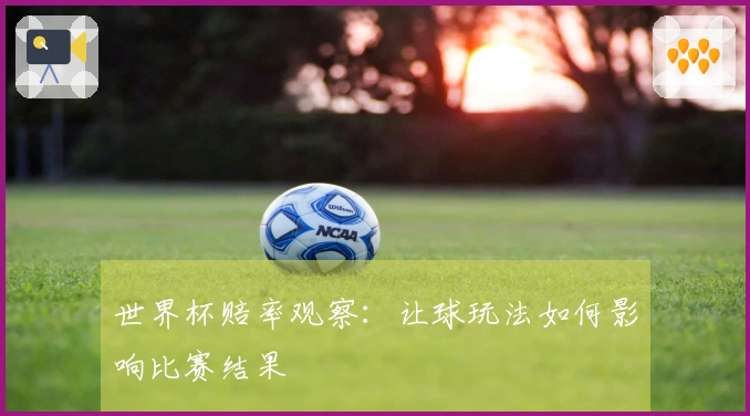 世界杯赔率观察：让球玩法如何影响比赛结果