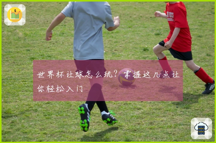 世界杯让球怎么玩？掌握这几点让你轻松入门