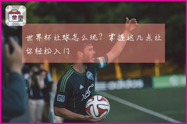 世界杯让球怎么玩？掌握这几点让你轻松入门