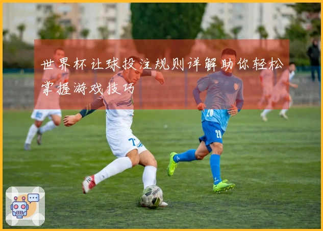 世界杯让球投注规则详解助你轻松掌握游戏技巧
