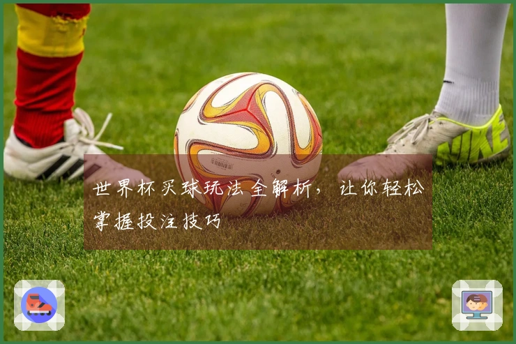 世界杯买球玩法全解析，让你轻松掌握投注技巧