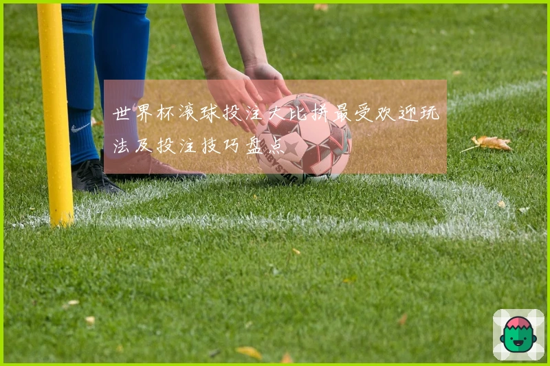 世界杯滚球投注大比拼最受欢迎玩法及投注技巧盘点