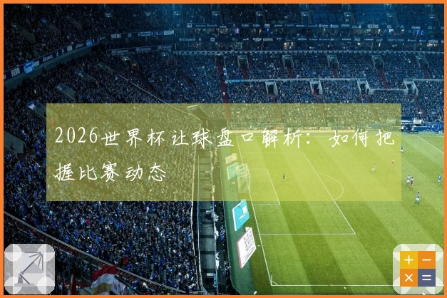 2026世界杯让球盘口解析：如何把握比赛动态