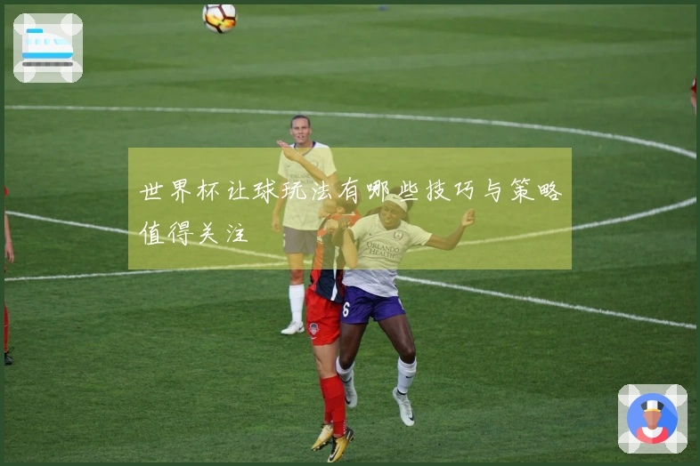 世界杯让球玩法有哪些技巧与策略值得关注