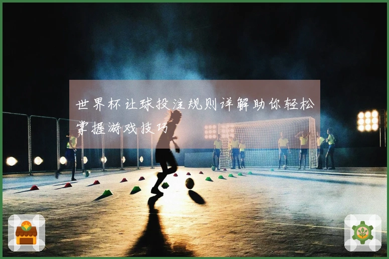 世界杯让球投注规则详解助你轻松掌握游戏技巧