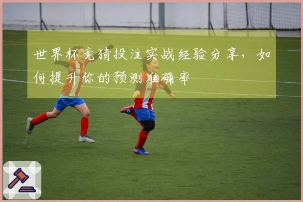 世界杯竞猜投注实战经验分享，如何提升你的预测准确率