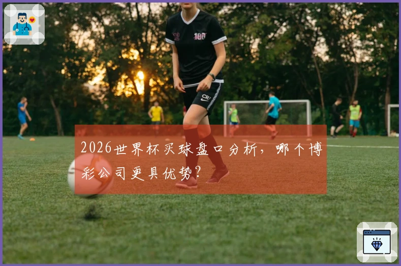 2026世界杯买球盘口分析，哪个博彩公司更具优势？