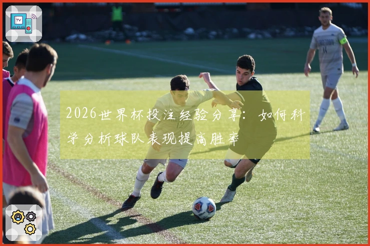2026世界杯投注经验分享：如何科学分析球队表现提高胜率