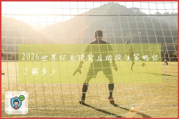 2026世界杯竞猜背后的投注策略你了解多少