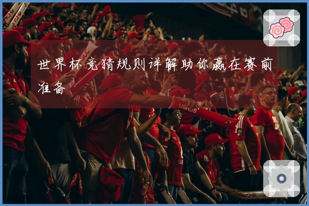 世界杯竞猜规则详解助你赢在赛前准备