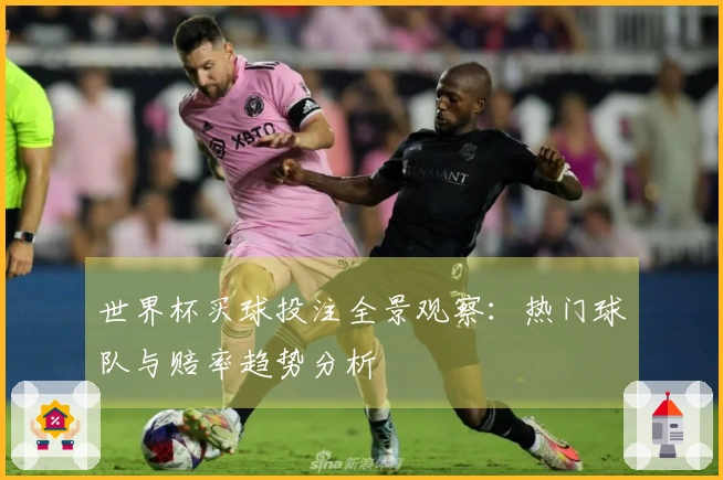 世界杯买球投注全景观察：热门球队与赔率趋势分析