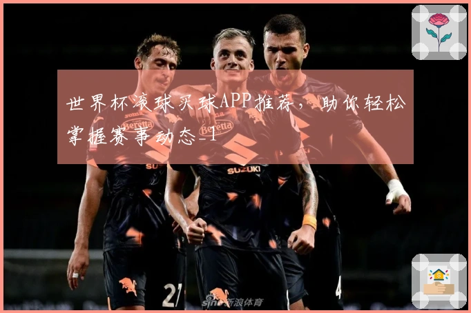 世界杯滚球买球APP推荐，助你轻松掌握赛事动态_1